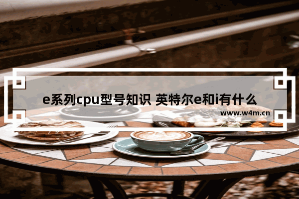 e系列cpu型号知识 英特尔e和i有什么区别