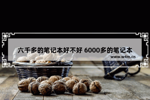 六千多的笔记本好不好 6000多的笔记本电脑