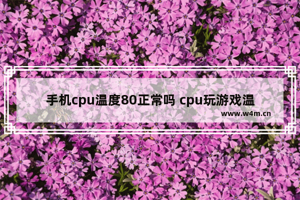 手机cpu温度80正常吗 cpu玩游戏温度80正常吗