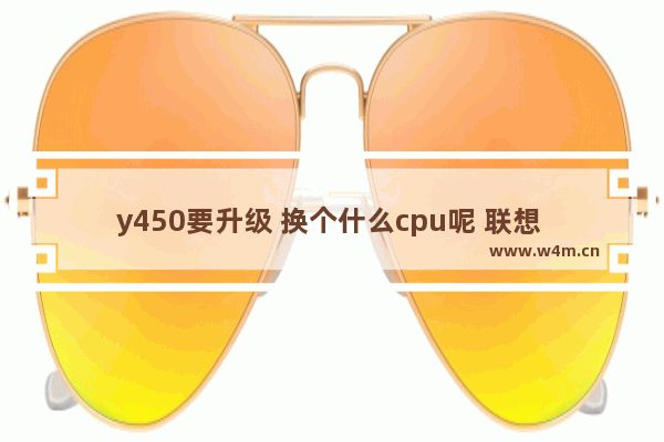 y450要升级 换个什么cpu呢 联想 y450 cpu