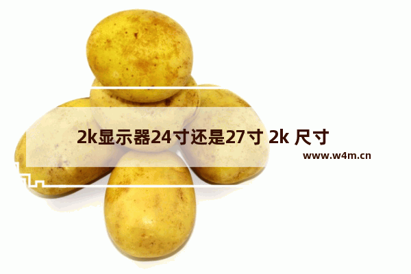 2k显示器24寸还是27寸 2k 尺寸 显示器