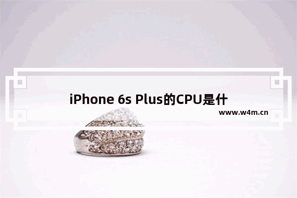 iPhone 6s Plus的CPU是什么 CPU主频是多少 苹果6splus cpu