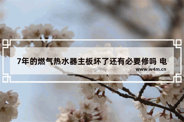 7年的燃气热水器主板坏了还有必要修吗 电脑主板电池没电了 如果不换 对电脑会有影响吗