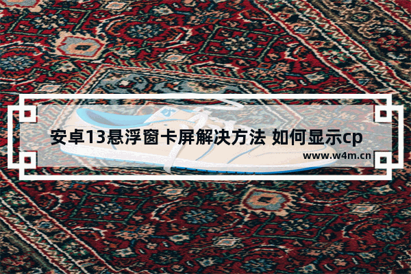 安卓13悬浮窗卡屏解决方法 如何显示cpu温度在左上角