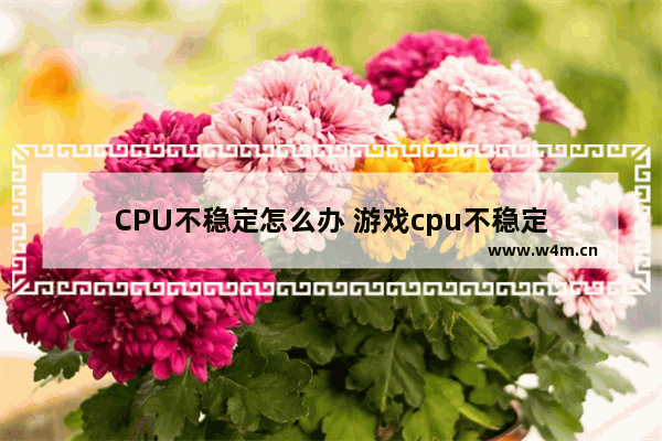 CPU不稳定怎么办 游戏cpu不稳定