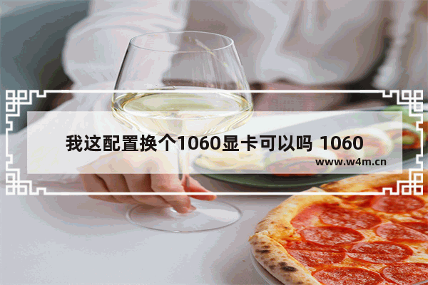 我这配置换个1060显卡可以吗 1060改固态硬盘