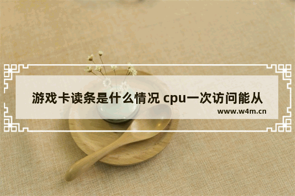 游戏卡读条是什么情况 cpu一次访问能从内存读多少位