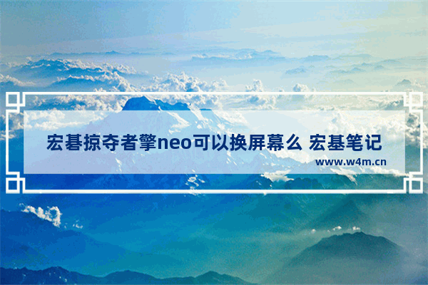 宏碁掠夺者擎neo可以换屏幕么 宏基笔记本电脑换屏幕