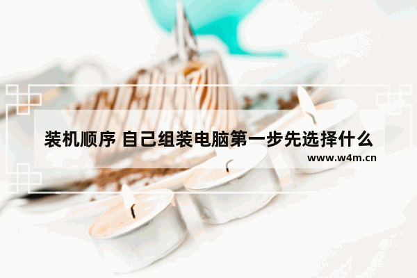 装机顺序 自己组装电脑第一步先选择什么