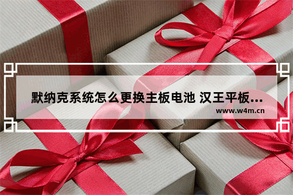 默纳克系统怎么更换主板电池 汉王平板电脑主板电池怎么更换