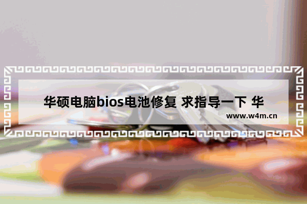 华硕电脑bios电池修复 求指导一下 华硕笔记本电脑电池修复