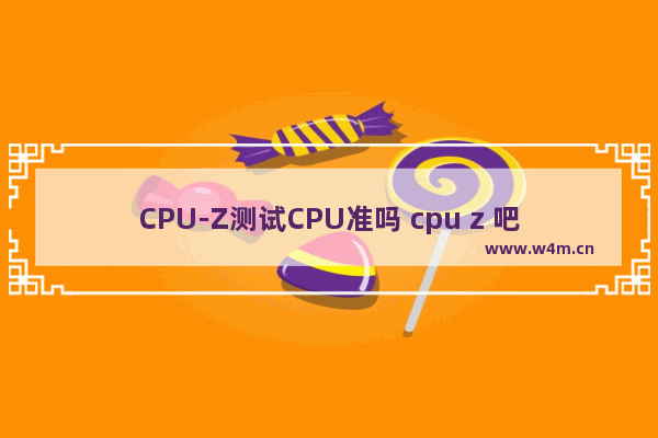 CPU-Z测试CPU准吗 cpu z 吧