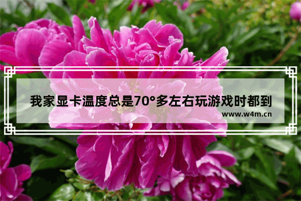 我家显卡温度总是70°多左右玩游戏时都到75°左右怎么办啊 显卡老过热