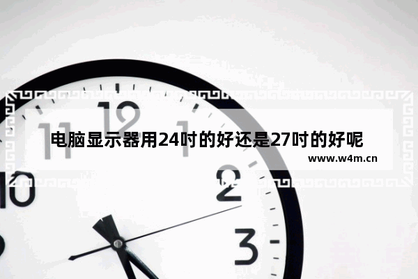 电脑显示器用24吋的好还是27吋的好呢 有哪些推荐 游戏显示器的选择