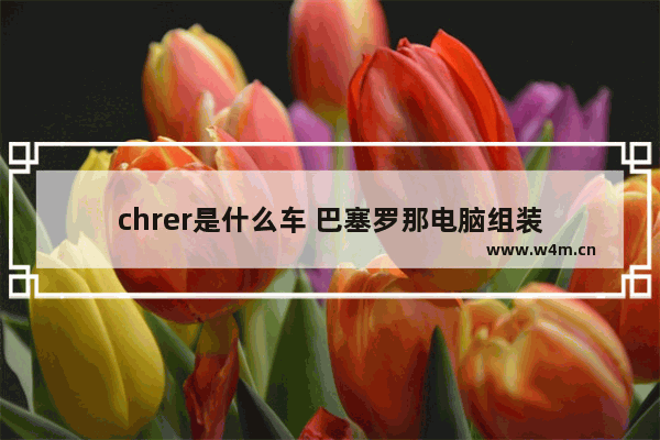 chrer是什么车 巴塞罗那电脑组装