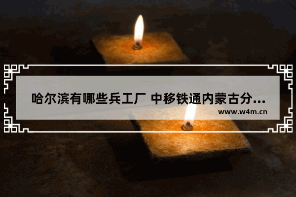 哈尔滨有哪些兵工厂 中移铁通内蒙古分公司待遇