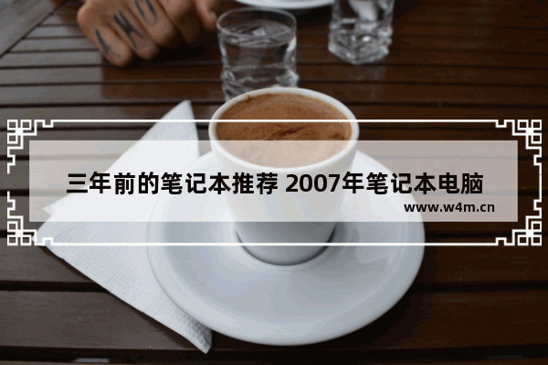 三年前的笔记本推荐 2007年笔记本电脑