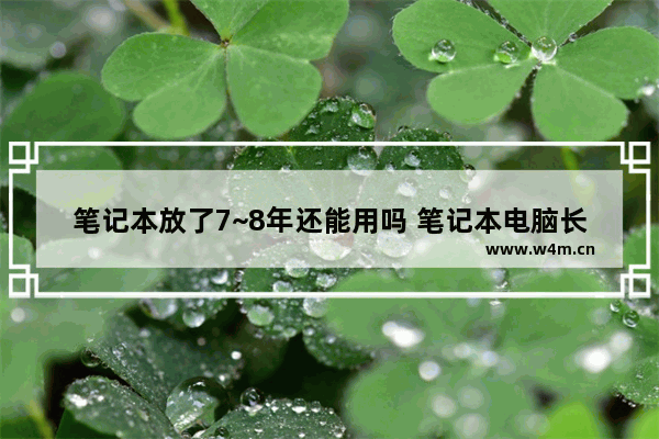 笔记本放了7~8年还能用吗 笔记本电脑长时间使用