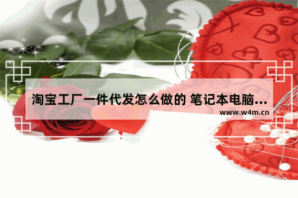 淘宝工厂一件代发怎么做的 笔记本电脑一件代发