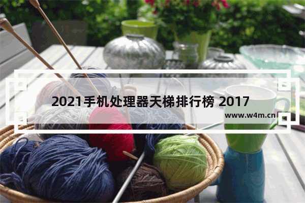 2021手机处理器天梯排行榜 2017 5月cpu天梯