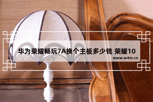 华为荣耀畅玩7A换个主板多少钱 荣耀10售后换主板多少钱