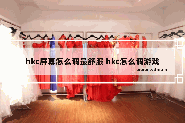 hkc屏幕怎么调最舒服 hkc怎么调游戏模式