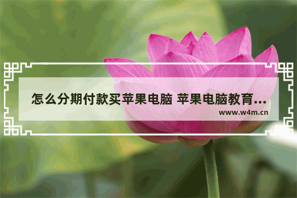 怎么分期付款买苹果电脑 苹果电脑教育优惠可以分期吗