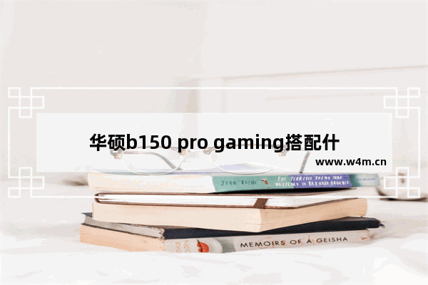 华硕b150 pro gaming搭配什么cpu 华硕b150的cpu