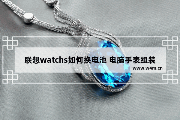 联想watchs如何换电池 电脑手表组装