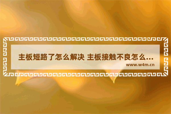 主板短路了怎么解决 主板接触不良怎么解决