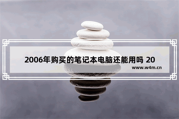 2006年购买的笔记本电脑还能用吗 2006年笔记本电脑