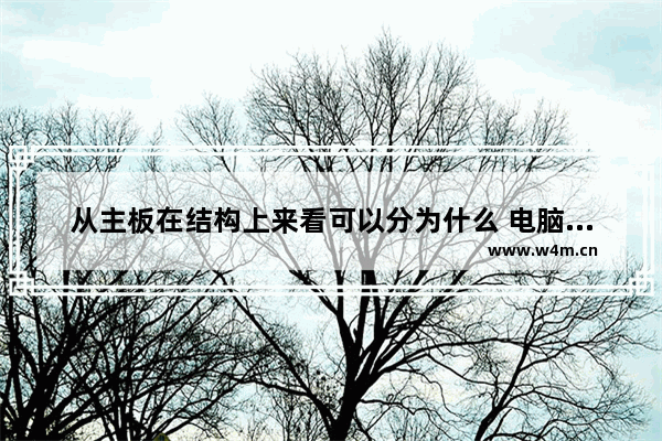 从主板在结构上来看可以分为什么 电脑主板都有什么板型的