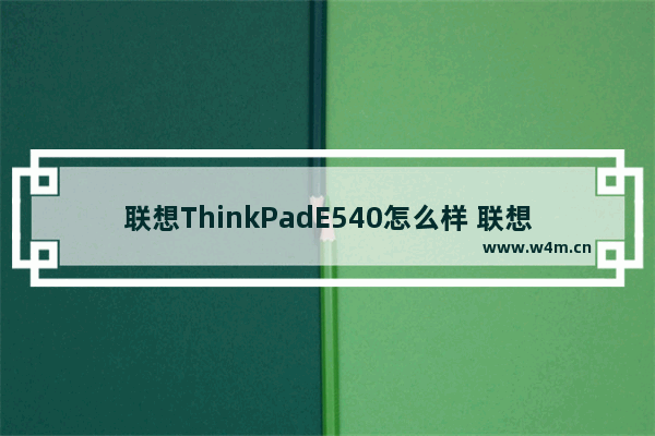 联想ThinkPadE540怎么样 联想ThinkPadE540好吗 联想笔记本l540升级屏幕