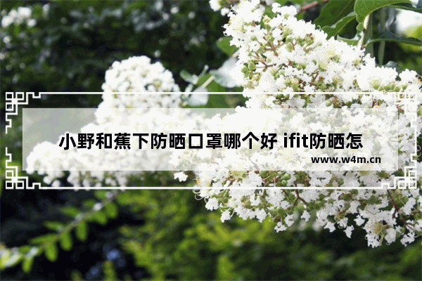 小野和蕉下防晒口罩哪个好 ifit防晒怎么样