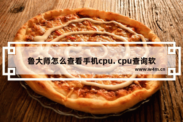 鲁大师怎么查看手机cpu. cpu查询软件