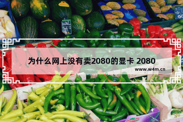 为什么网上没有卖2080的显卡 2080ti显卡为啥市面上没有了