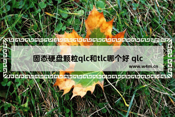 固态硬盘颗粒qlc和tlc哪个好 qlc固态硬盘辨别