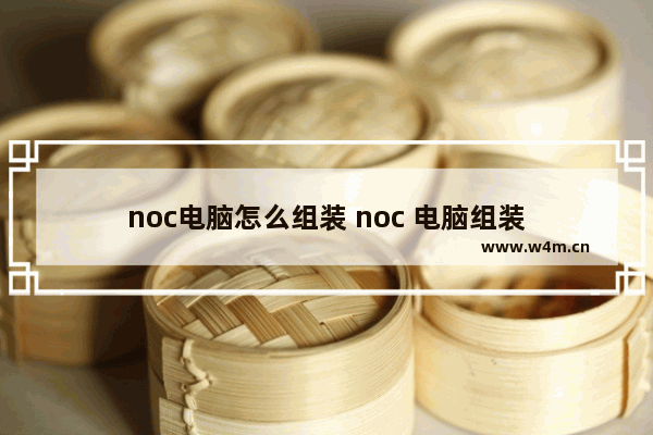 noc电脑怎么组装 noc 电脑组装