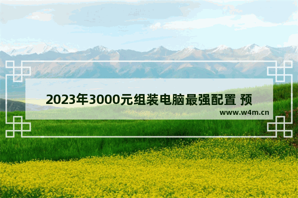 2023年3000元组装电脑最强配置 预算组装电脑