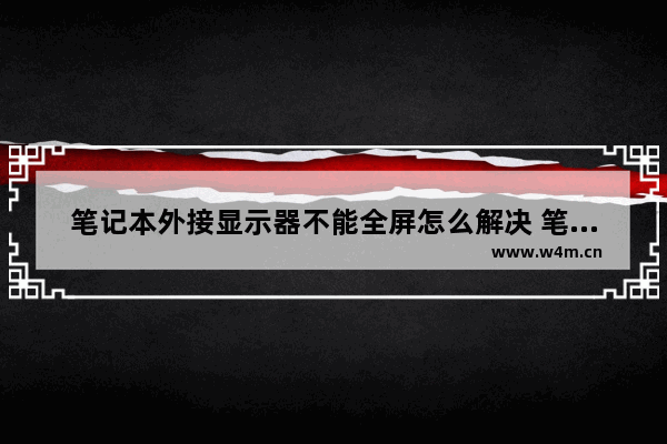 笔记本外接显示器不能全屏怎么解决 笔记本外接显示器 全屏