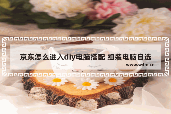 京东怎么进入diy电脑搭配 组装电脑自选