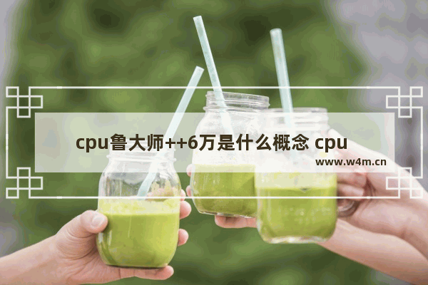 cpu鲁大师++6万是什么概念 cpu 性能 鲁大师