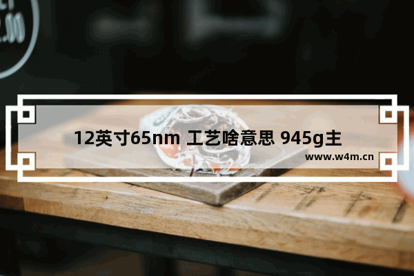 12英寸65nm 工艺啥意思 945g主板支持65nm cup吗