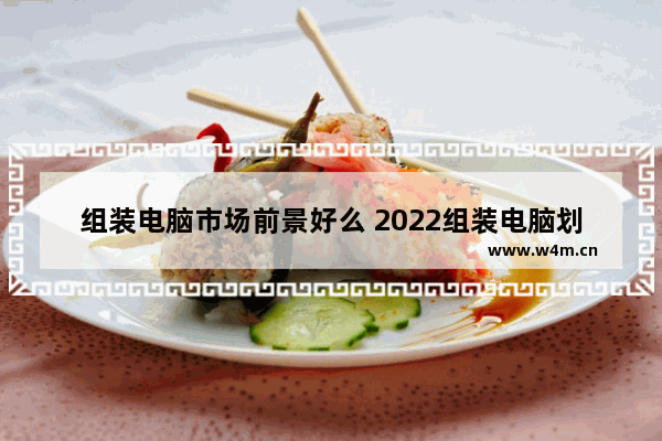 组装电脑市场前景好么 2022组装电脑划算吗