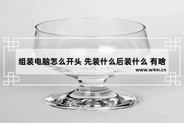 组装电脑怎么开头 先装什么后装什么 有啥注意事项 组装完新电脑后 之后干什么