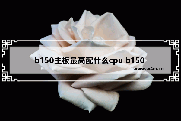 b150主板最高配什么cpu b150 支持CPU