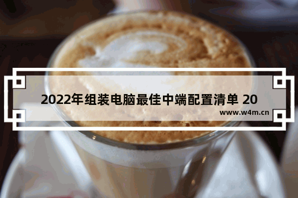 2022年组装电脑最佳中端配置清单 2021最具性价比组装电脑组装推荐