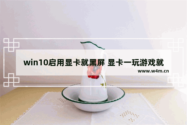 win10启用显卡就黑屏 显卡一玩游戏就黑屏