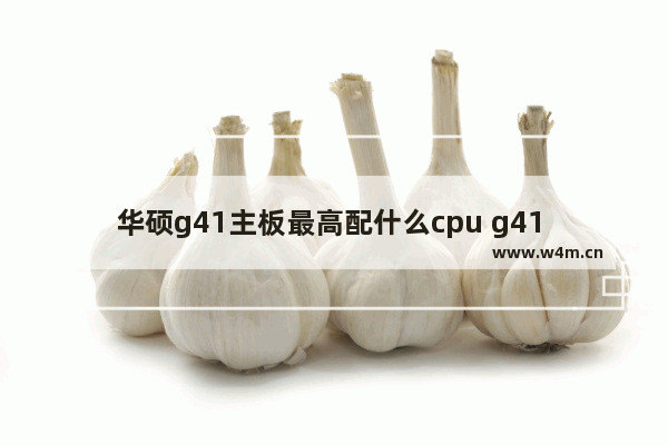 华硕g41主板最高配什么cpu g41 最高cpu