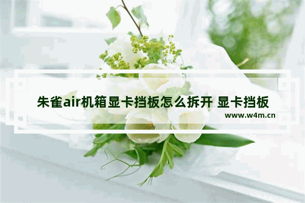 朱雀air机箱显卡挡板怎么拆开 显卡挡板烧